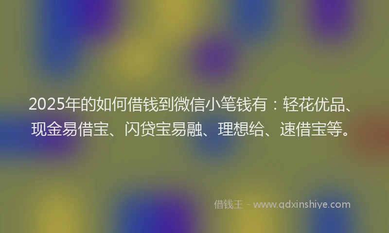 2025年的如何借钱到微信小笔钱有：轻花优品、现金易借宝、闪贷宝易融、理想给、速借宝等。