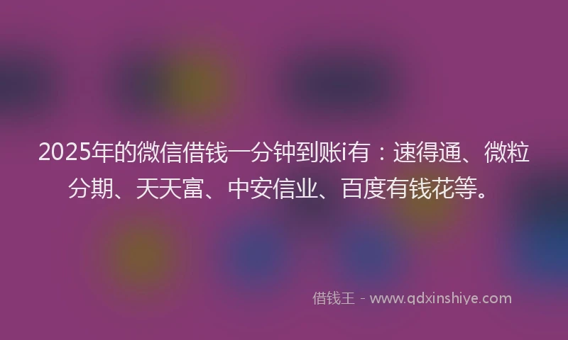 2025年的微信借钱一分钟到账i有：速得通、微粒分期、天天富、中安信业、百度有钱花等。