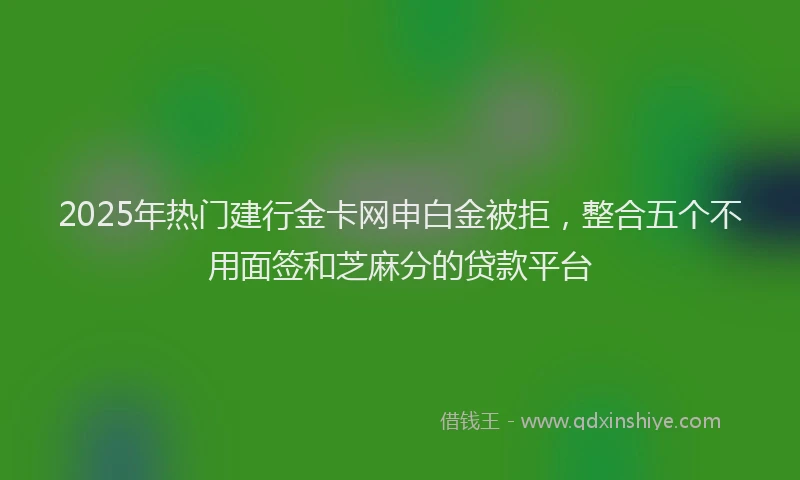 2025年热门建行金卡网申白金被拒，整合五个不用面签和芝麻分的贷款平台