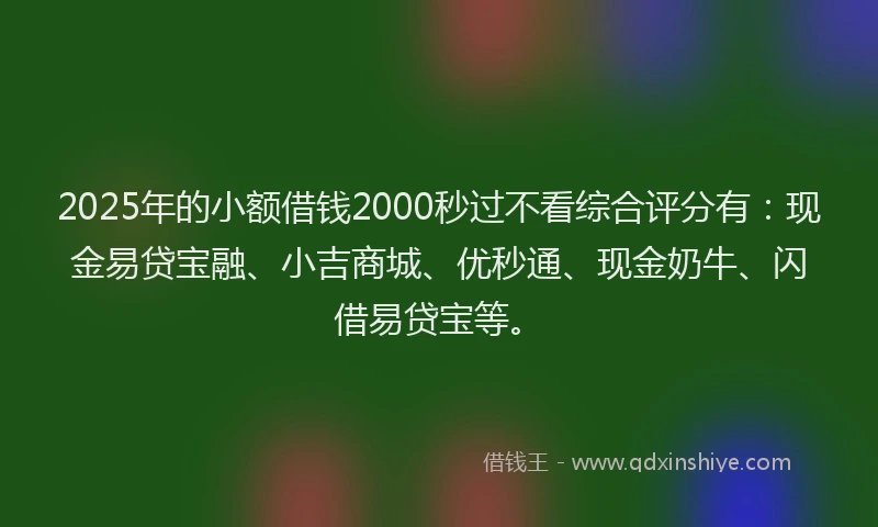 2025年的小额借钱2000秒过不看综合评分有:现金易贷宝融、小吉商城、优秒通、现金奶牛、闪借易贷宝等。