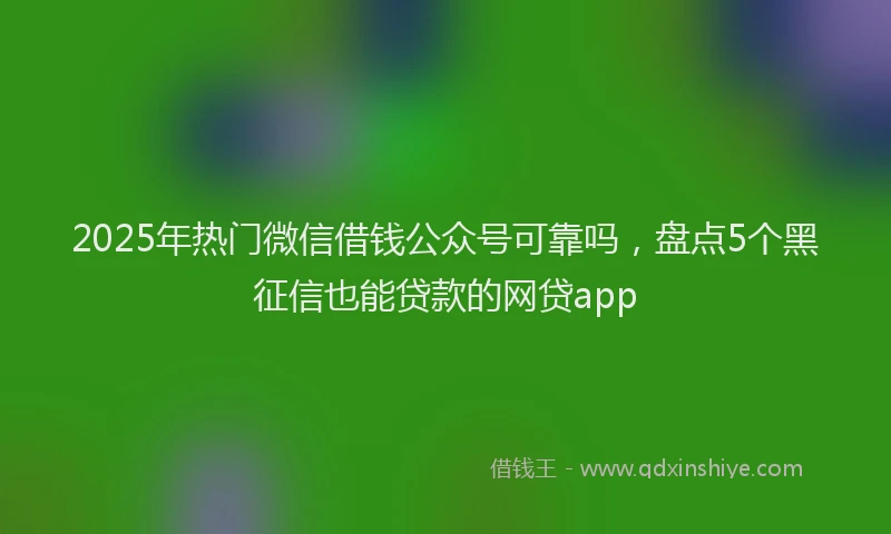2025年热门微信借钱公众号可靠吗，盘点5个黑征信也能贷款的网贷app