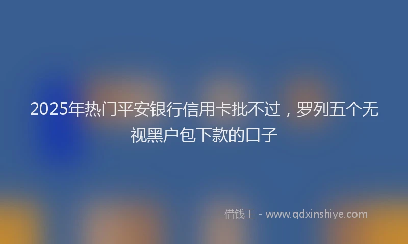 2025年热门平安银行信用卡批不过，罗列五个无视黑户包下款的口子