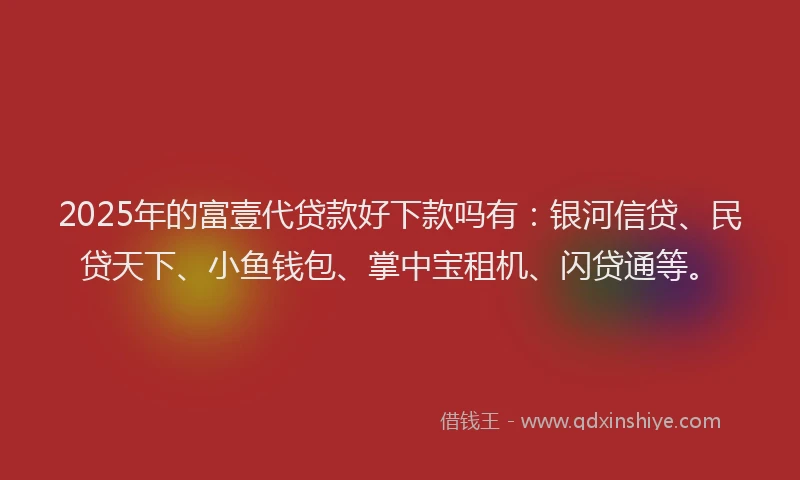 2025年的富壹代贷款好下款吗有：银河信贷、民贷天下、小鱼钱包、掌中宝租机、闪贷通等。