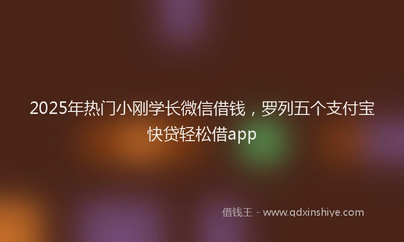 2025年热门小刚学长微信借钱，罗列五个支付宝快贷轻松借app