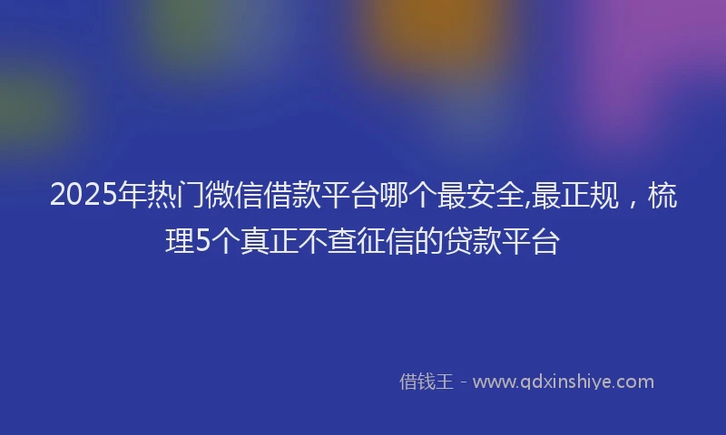 2025年热门微信借款平台哪个最安全,最正规，梳理5个真正不查征信的贷款平台