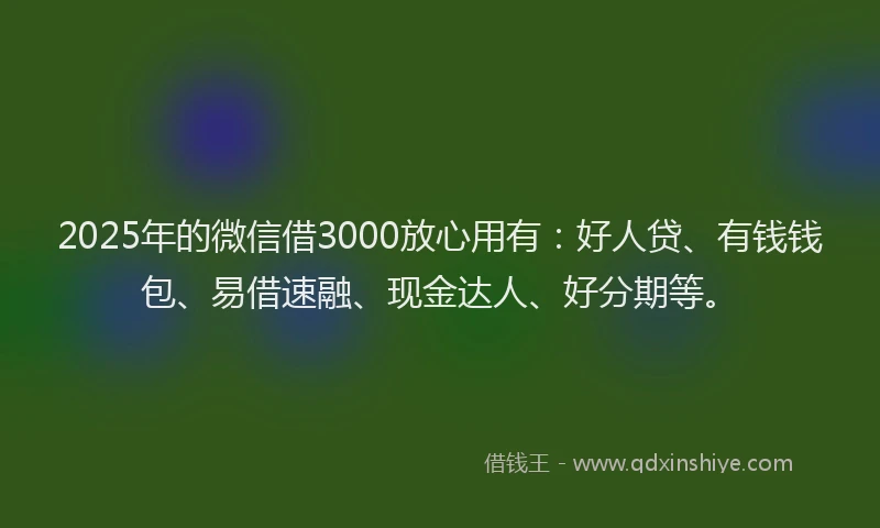 2025年的微信借3000放心用有：好人贷、有钱钱包、易借速融、现金达人、好分期等。