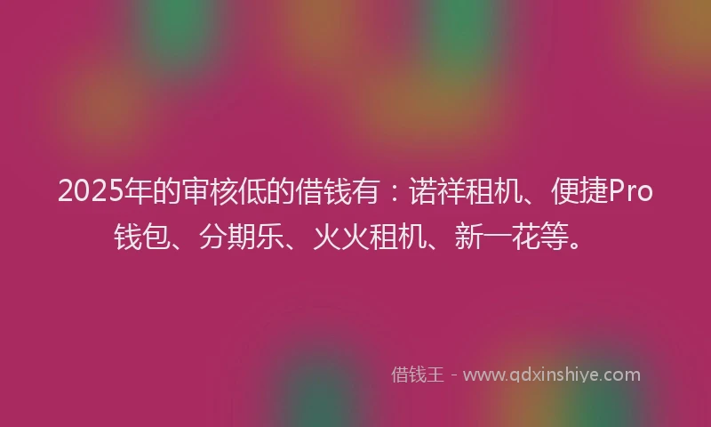 2025年的审核低的借钱有：诺祥租机、便捷Pro钱包、分期乐、火火租机、新一花等。