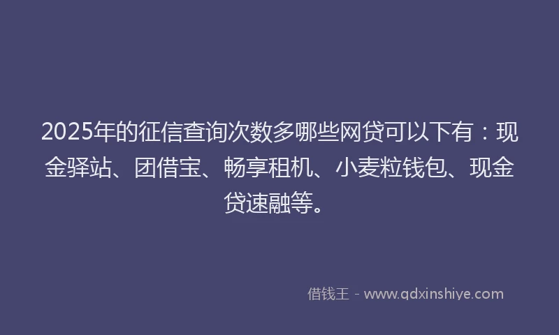 2025年的征信查询次数多哪些网贷可以下有：现金驿站、团借宝、畅享租机、小麦粒钱包、现金贷速融等。