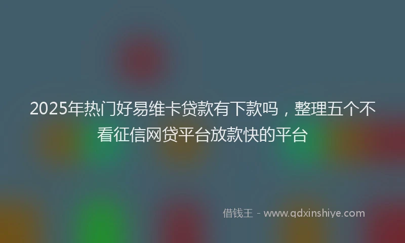 2025年热门好易维卡贷款有下款吗，整理五个不看征信网贷平台放款快的平台