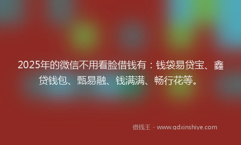 2025年的微信不用看脸借钱有：钱袋易贷宝、鑫贷钱包、甄易融、钱满满、畅行花等。