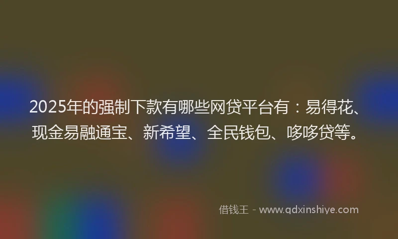 2025年的强制下款有哪些网贷平台有：易得花、现金易融通宝、新希望、全民钱包、哆哆贷等。