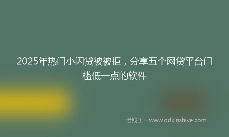 2025年热门小闪贷被被拒，分享五个网贷平台门槛低一点的软件