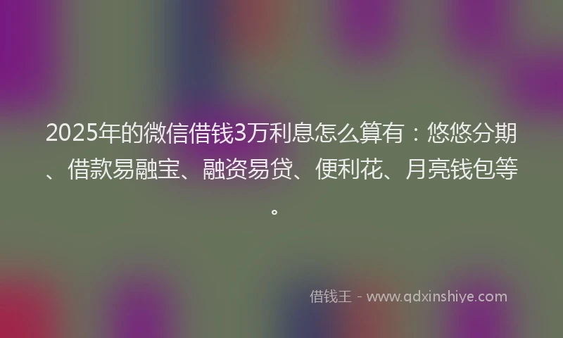2025年的微信借钱3万利息怎么算有：悠悠分期、借款易融宝、融资易贷、便利花、月亮钱包等。