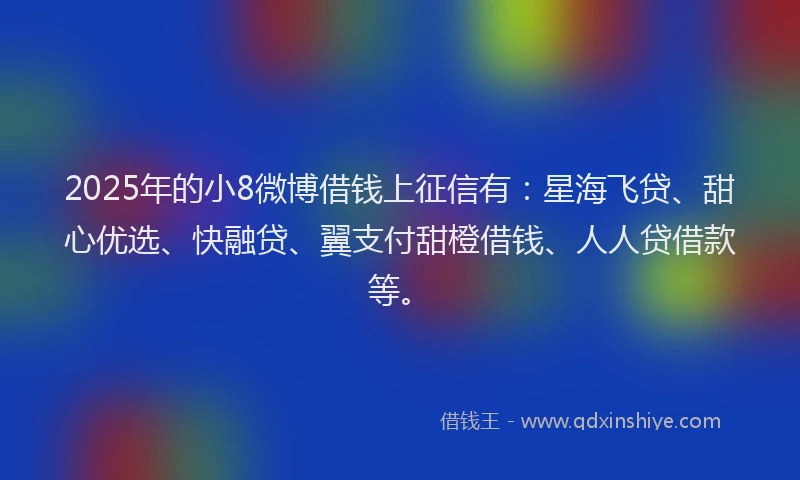 2025年的小8微博借钱上征信有：星海飞贷、甜心优选、快融贷、翼支付甜橙借钱、人人贷借款等。