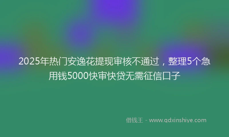 2025年热门安逸花提现审核不通过，整理5个急用钱5000快审快贷无需征信口子