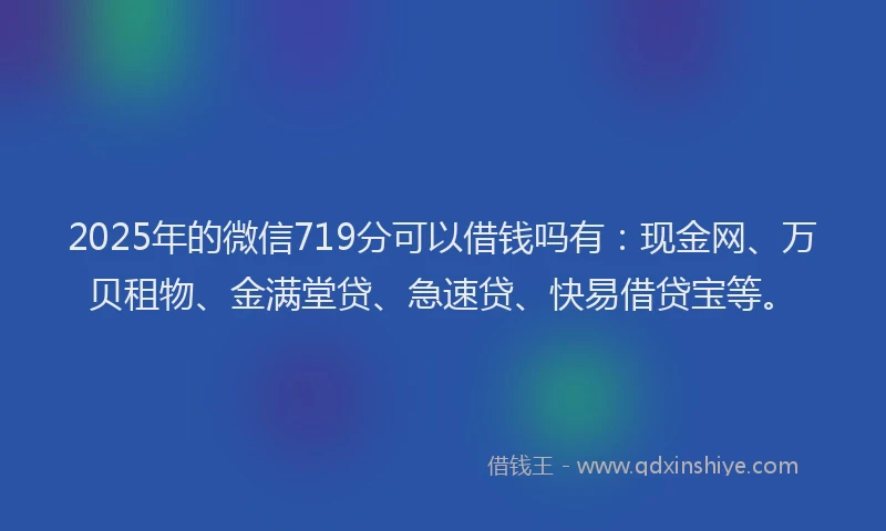 2025年的微信719分可以借钱吗有：现金网、万贝租物、金满堂贷、急速贷、快易借贷宝等。