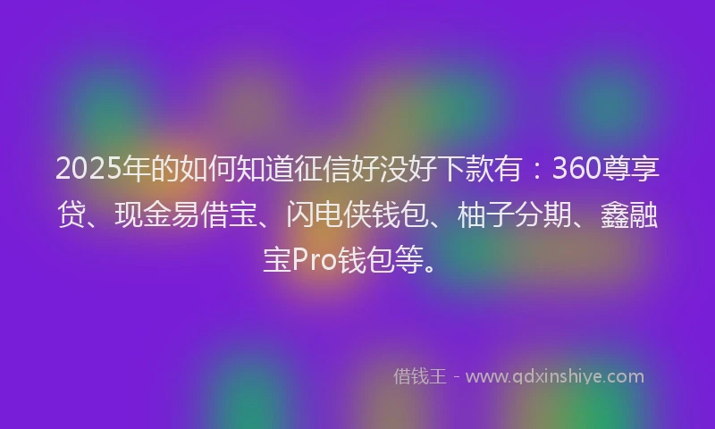 2025年的如何知道征信好没好下款有：360尊享贷、现金易借宝、闪电侠钱包、柚子分期、鑫融宝Pro钱包等。