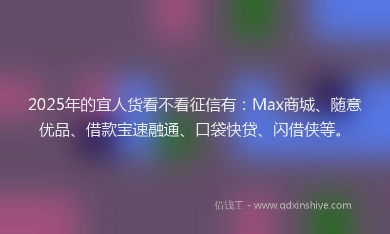 2025年的宜人货看不看征信有：Max商城、随意优品、借款宝速融通、口袋快贷、闪借侠等。