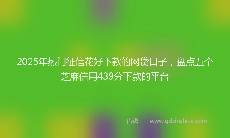 2025年热门征信花好下款的网贷口子，盘点五个芝麻信用439分下款的平台