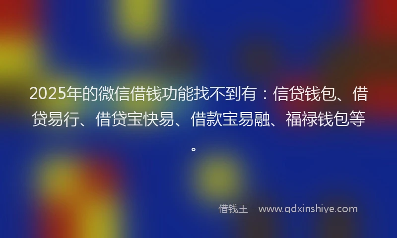 2025年的微信借钱功能找不到有：信贷钱包、借贷易行、借贷宝快易、借款宝易融、福禄钱包等。