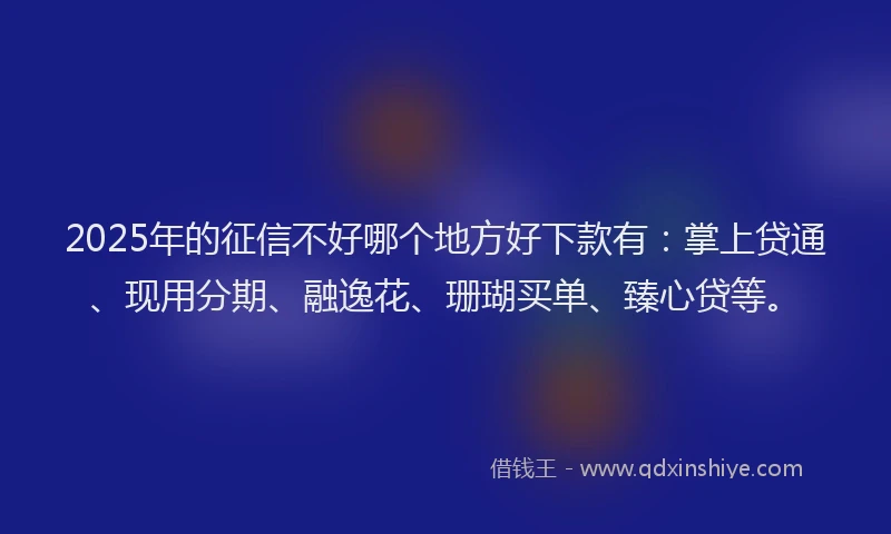 2025年的征信不好哪个地方好下款有：掌上贷通、现用分期、融逸花、珊瑚买单、臻心贷等。