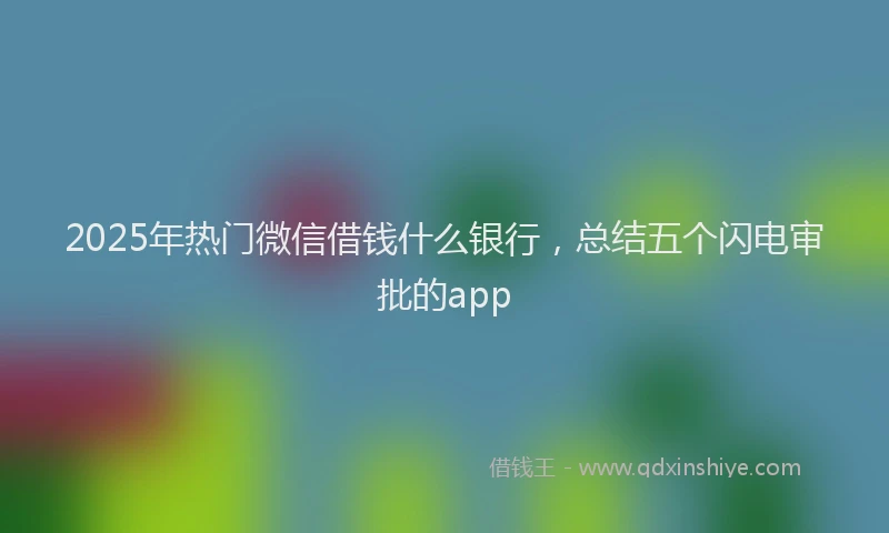 2025年热门微信借钱什么银行，总结五个闪电审批的app