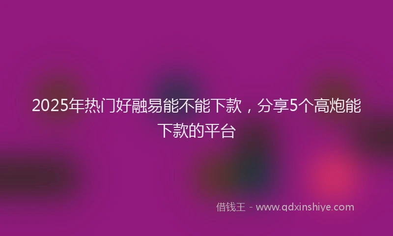 2025年热门好融易能不能下款，分享5个高炮能下款的平台