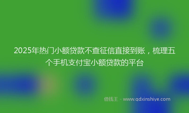 2025年热门小额贷款不查征信直接到账，梳理五个手机支付宝小额贷款的平台