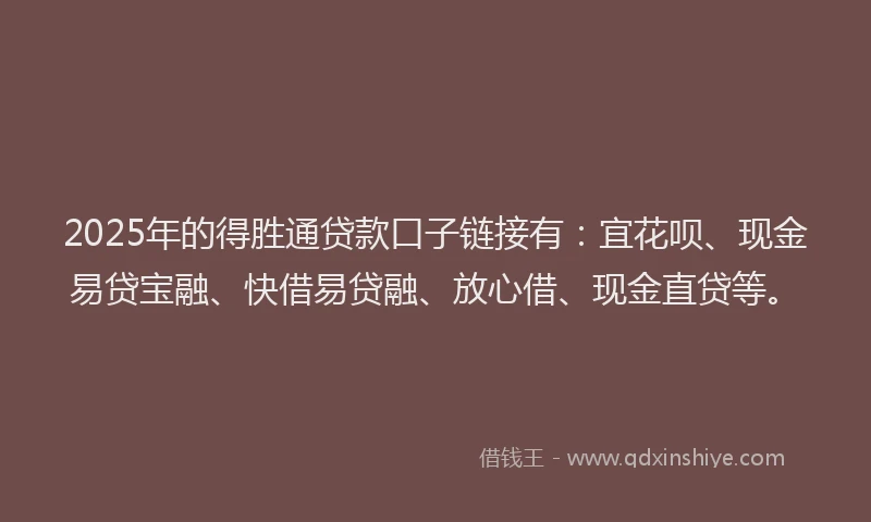 2025年的得胜通贷款口子链接有：宜花呗、现金易贷宝融、快借易贷融、放心借、现金直贷等。