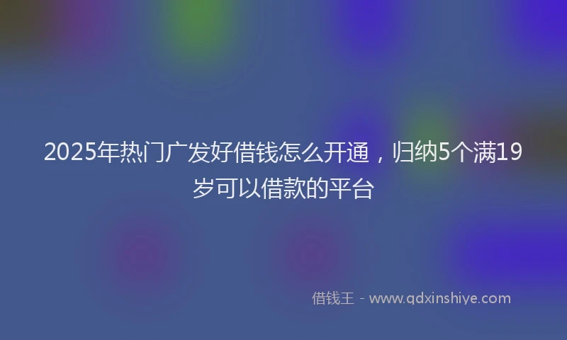 2025年热门广发好借钱怎么开通，归纳5个满19岁可以借款的平台