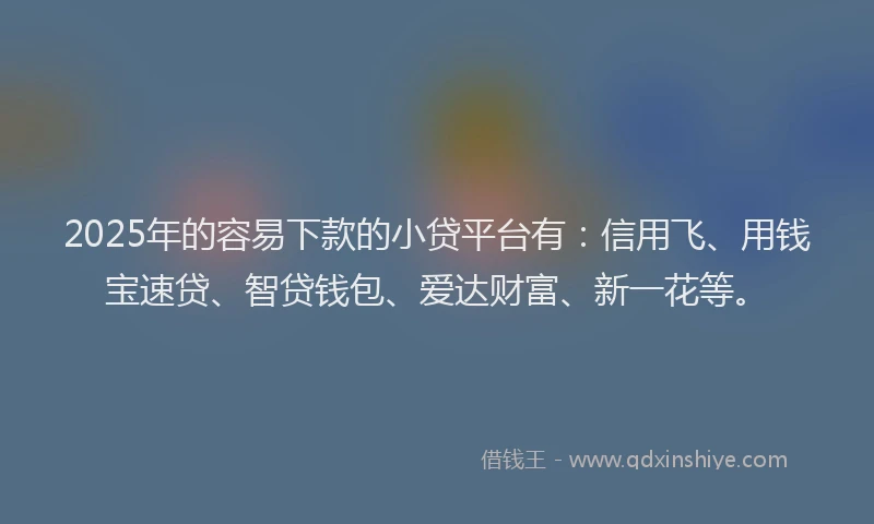 2025年的容易下款的小贷平台有：信用飞、用钱宝速贷、智贷钱包、爱达财富、新一花等。