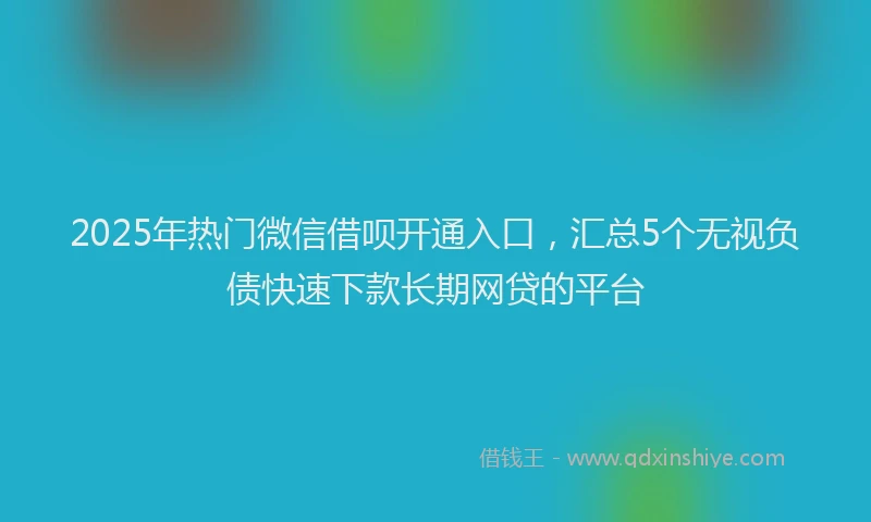 2025年热门微信借呗开通入口，汇总5个无视负债快速下款长期网贷的平台