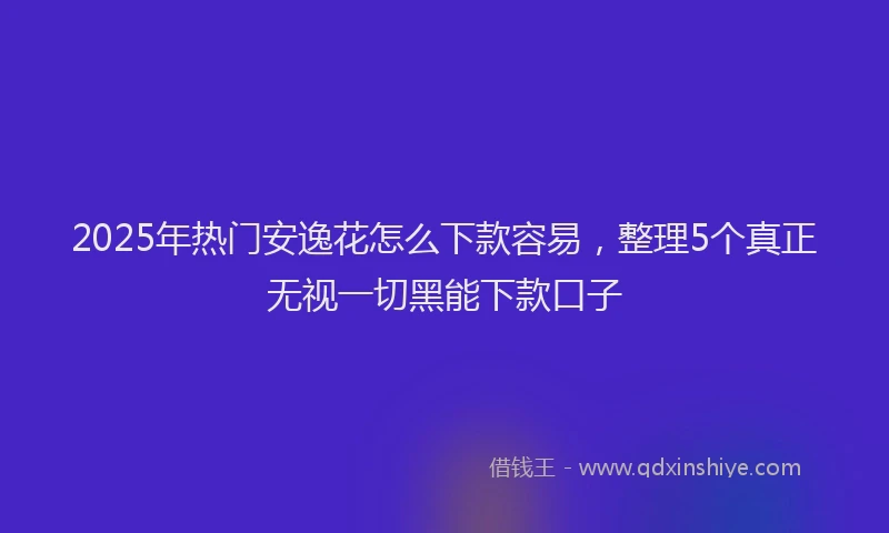 2025年热门安逸花怎么下款容易，整理5个真正无视一切黑能下款口子