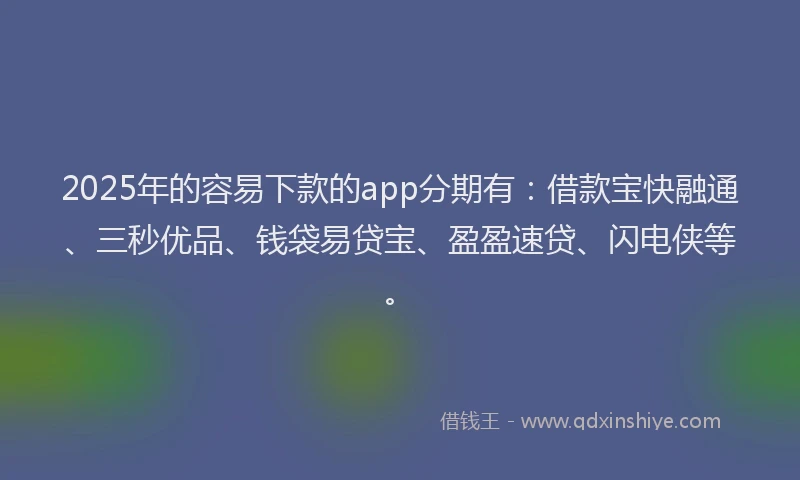 2025年的容易下款的app分期有：借款宝快融通、三秒优品、钱袋易贷宝、盈盈速贷、闪电侠等。