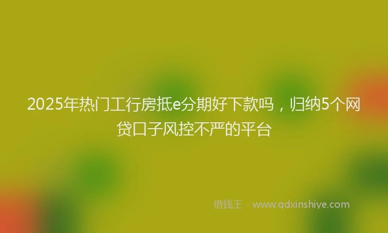 2025年热门工行房抵e分期好下款吗，归纳5个网贷口子风控不严的平台