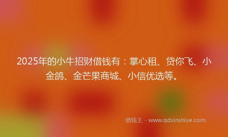 2025年的小牛招财借钱有：掌心租、贷你飞、小金鸽、金芒果商城、小信优选等。