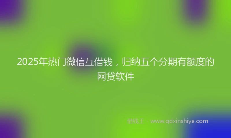 2025年热门微信互借钱，归纳五个分期有额度的网贷软件