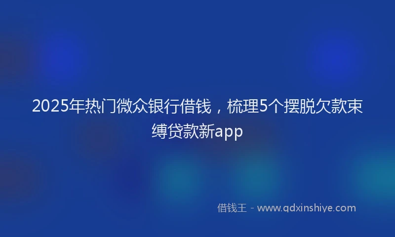 2025年热门微众银行借钱，梳理5个摆脱欠款束缚贷款新app