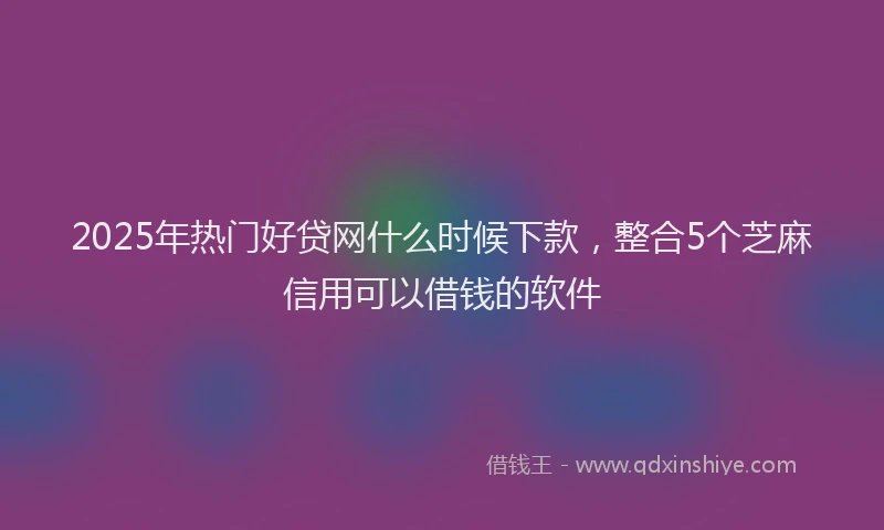 2025年热门好贷网什么时候下款，整合5个芝麻信用可以借钱的软件