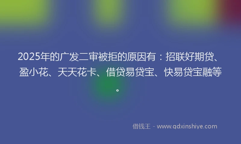 2025年的广发二审被拒的原因有：招联好期贷、盈小花、天天花卡、借贷易贷宝、快易贷宝融等。