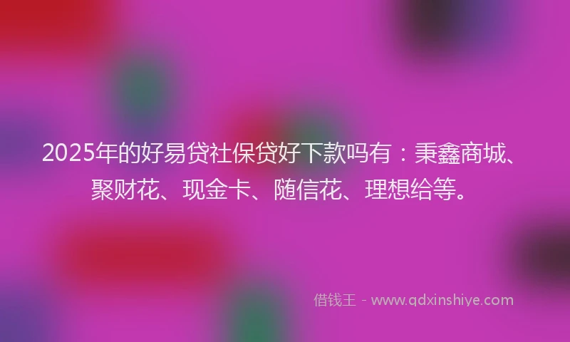 2025年的好易贷社保贷好下款吗有：秉鑫商城、聚财花、现金卡、随信花、理想给等。
