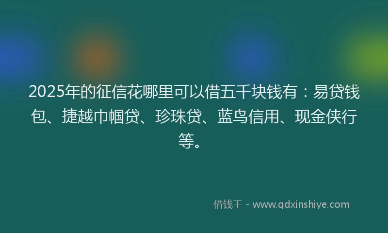 2025年的征信花哪里可以借五千块钱有：易贷钱包、捷越巾帼贷、珍珠贷、蓝鸟信用、现金侠行等。