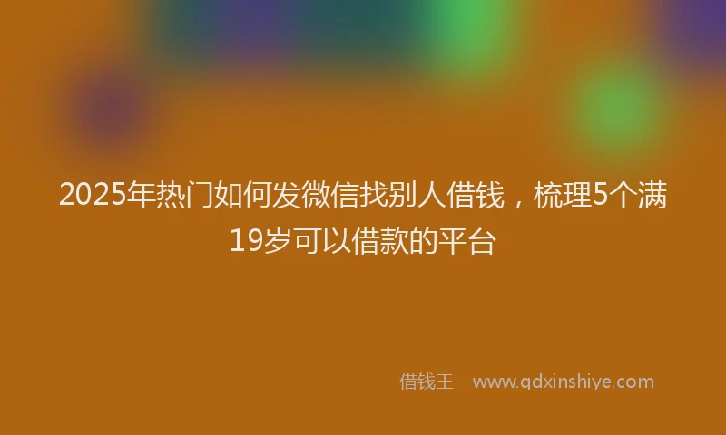 2025年热门如何发微信找别人借钱，梳理5个满19岁可以借款的平台