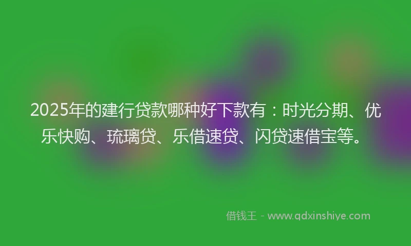 2025年的建行贷款哪种好下款有：时光分期、优乐快购、琉璃贷、乐借速贷、闪贷速借宝等。
