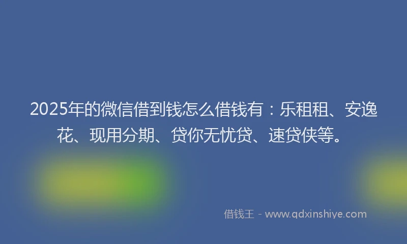 2025年的微信借到钱怎么借钱有：乐租租、安逸花、现用分期、贷你无忧贷、速贷侠等。