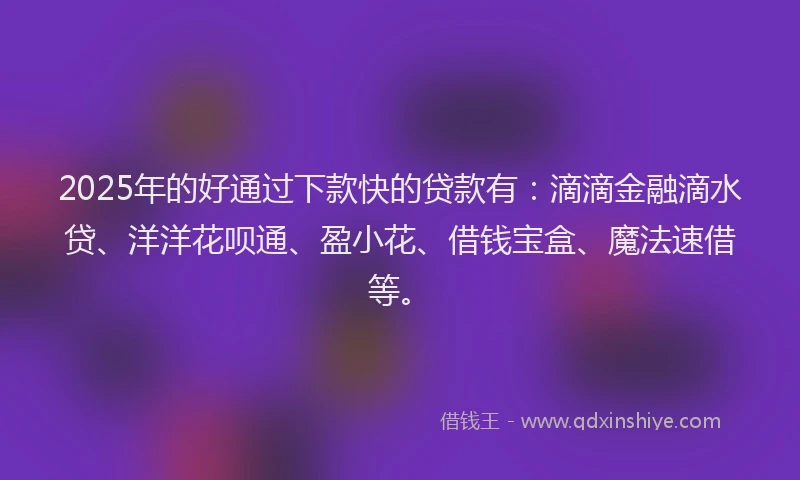 2025年的好通过下款快的贷款有：滴滴金融滴水贷、洋洋花呗通、盈小花、借钱宝盒、魔法速借等。