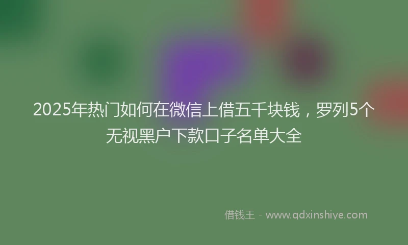 2025年热门如何在微信上借五千块钱，罗列5个无视黑户下款口子名单大全