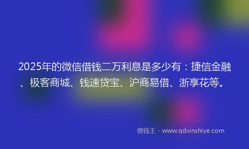 2025年的微信借钱二万利息是多少有：捷信金融、极客商城、钱速贷宝、沪商易借、浙享花等。