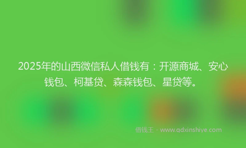 2025年的山西微信私人借钱有：开源商城、安心钱包、柯基贷、森森钱包、星贷等。