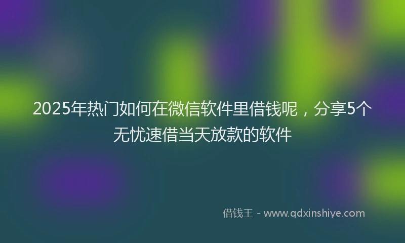 2025年热门如何在微信软件里借钱呢，分享5个无忧速借当天放款的软件